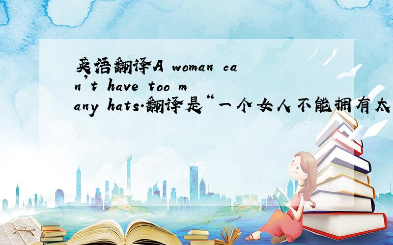 英语翻译A woman can't have too many hats.翻译是“一个女人不能拥有太多的帽子.”还是“一