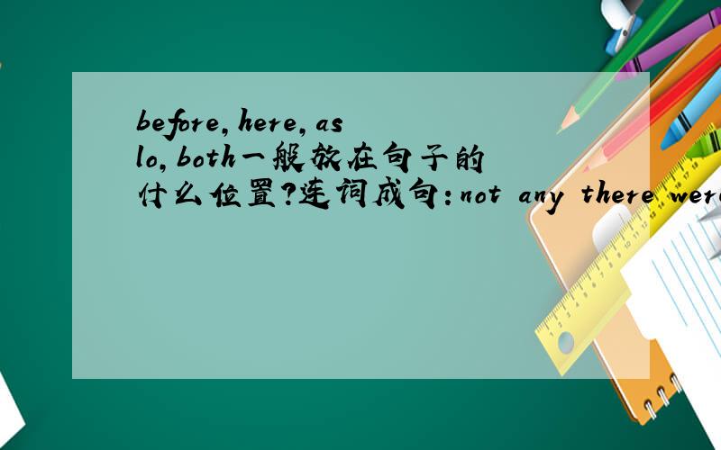 before,here,aslo,both一般放在句子的什么位置?连词成句：not any there were chi
