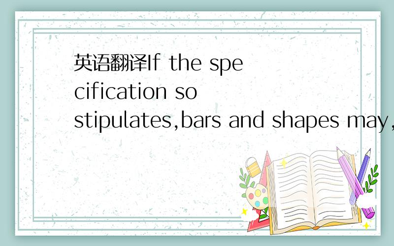英语翻译If the specification so stipulates,bars and shapes may,i