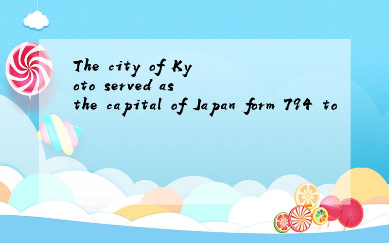 The city of Kyoto served as the capital of Japan form 794 to