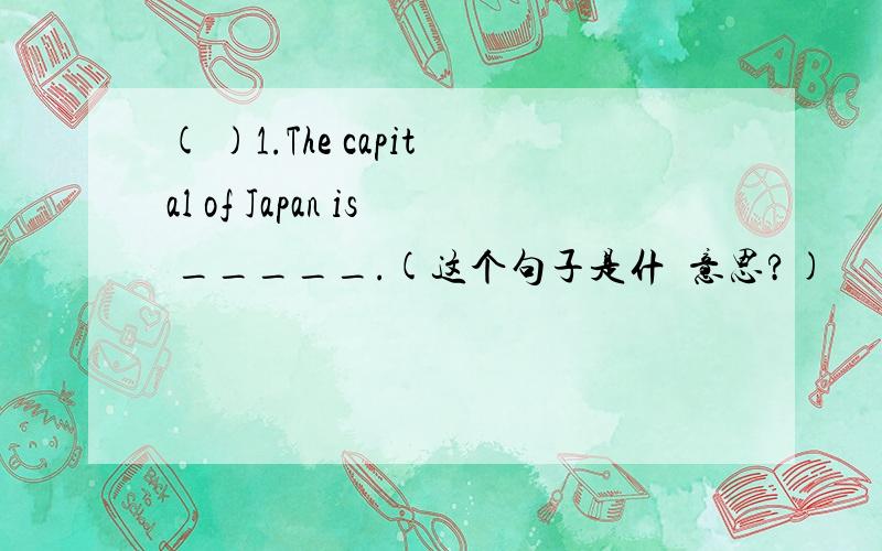 ( )1.The capital of Japan is _____.(这个句子是什麼意思?)