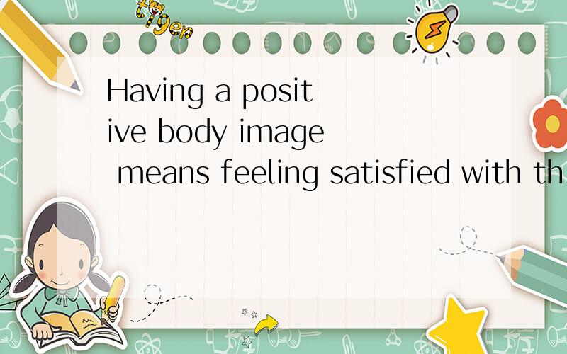 Having a positive body image means feeling satisfied with th
