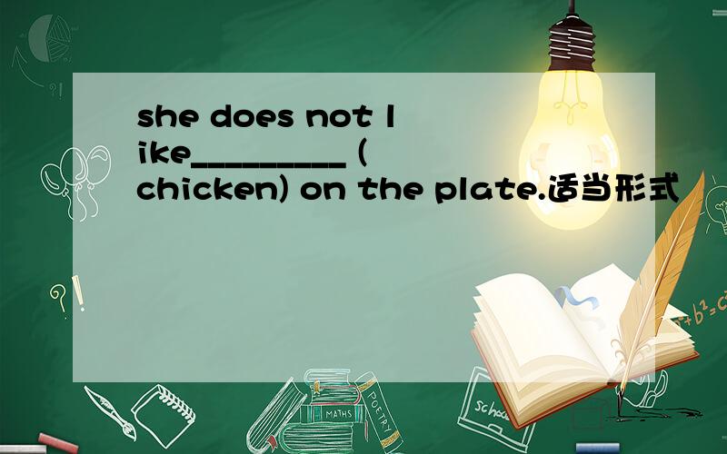 she does not like_________ (chicken) on the plate.适当形式