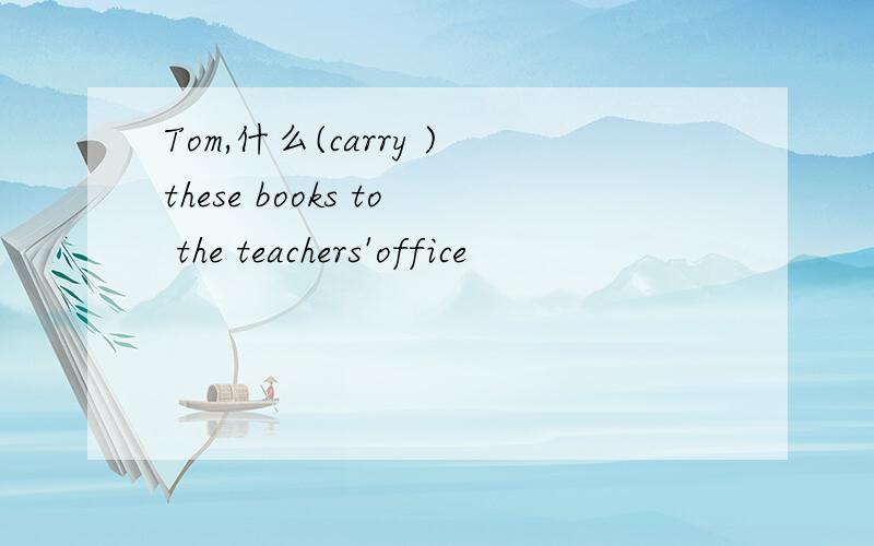 Tom,什么(carry )these books to the teachers'office
