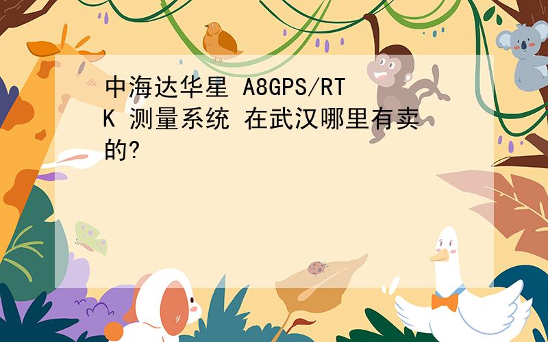 中海达华星 A8GPS/RTK 测量系统 在武汉哪里有卖的?