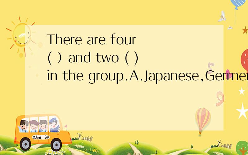 There are four( ）and two ( )in the group.A.Japanese,Germen B