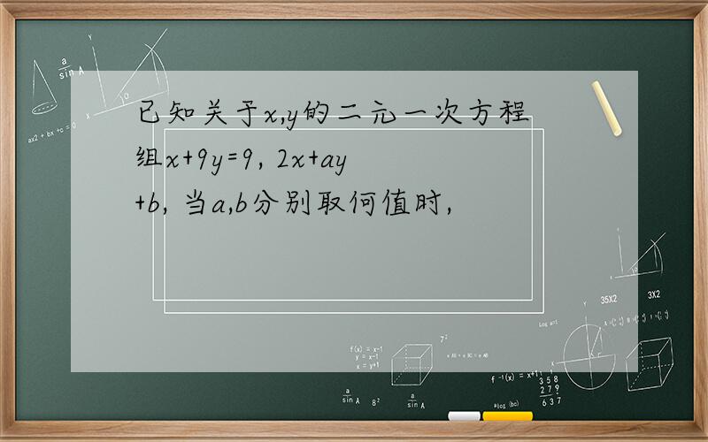 已知关于x,y的二元一次方程组x+9y=9, 2x+ay+b, 当a,b分别取何值时,