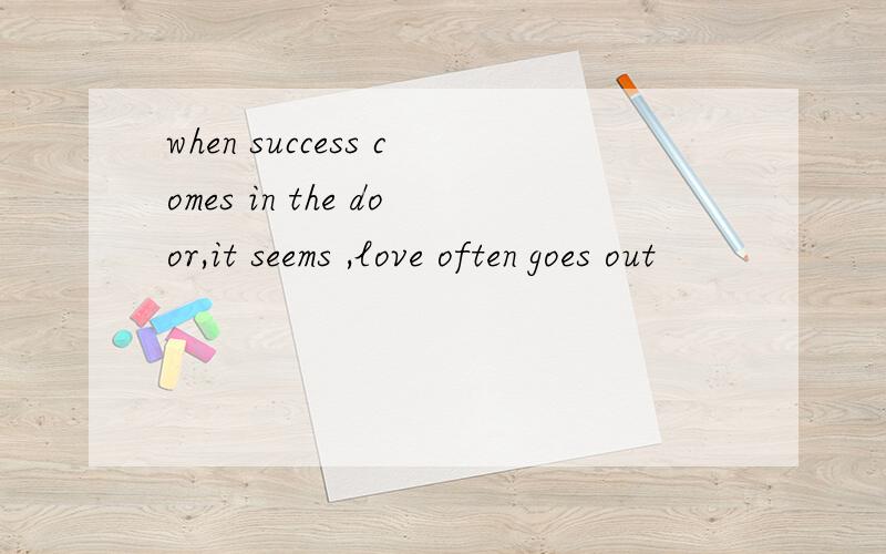 when success comes in the door,it seems ,love often goes out
