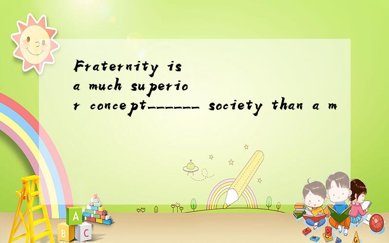 Fraternity is a much superior concept______ society than a m
