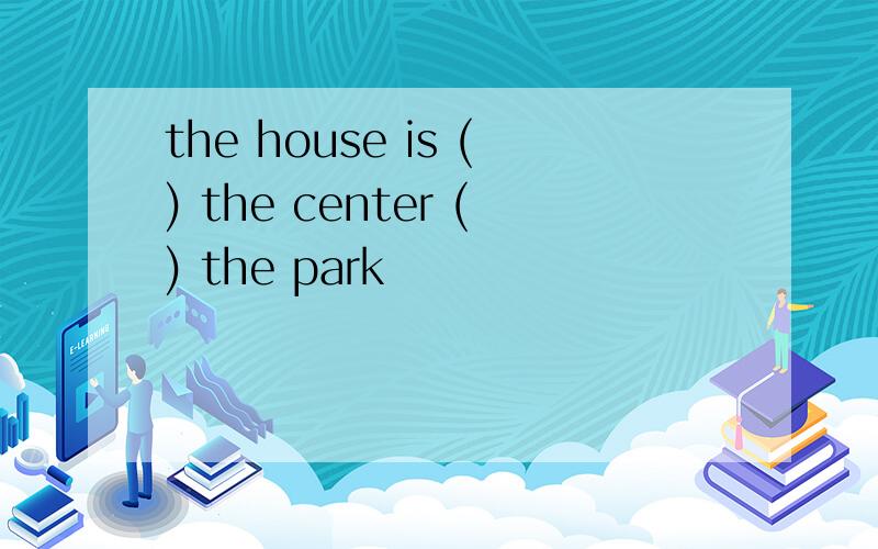 the house is () the center () the park