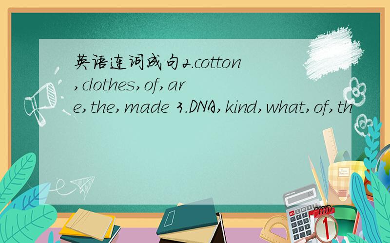 英语连词成句2.cotton,clothes,of,are,the,made 3.DNA,kind,what,of,th