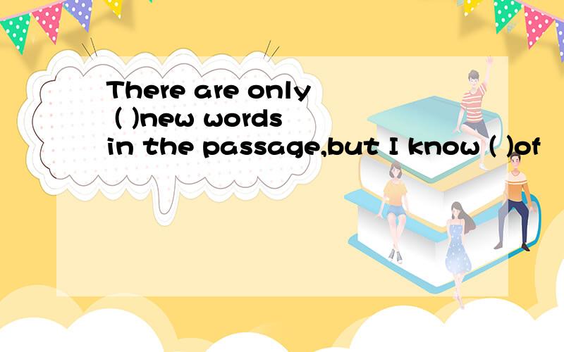 There are only ( )new words in the passage,but I know ( )of
