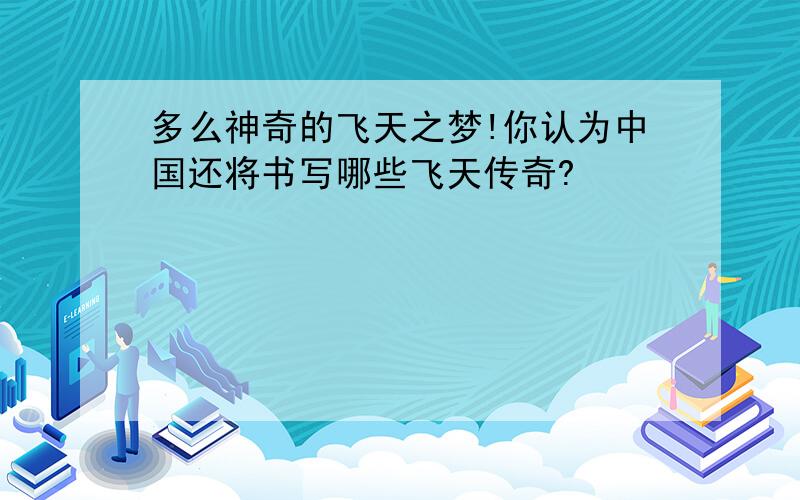 多么神奇的飞天之梦!你认为中国还将书写哪些飞天传奇?