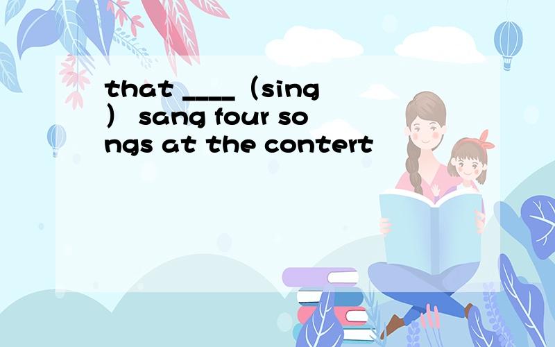 that ____（sing） sang four songs at the contert