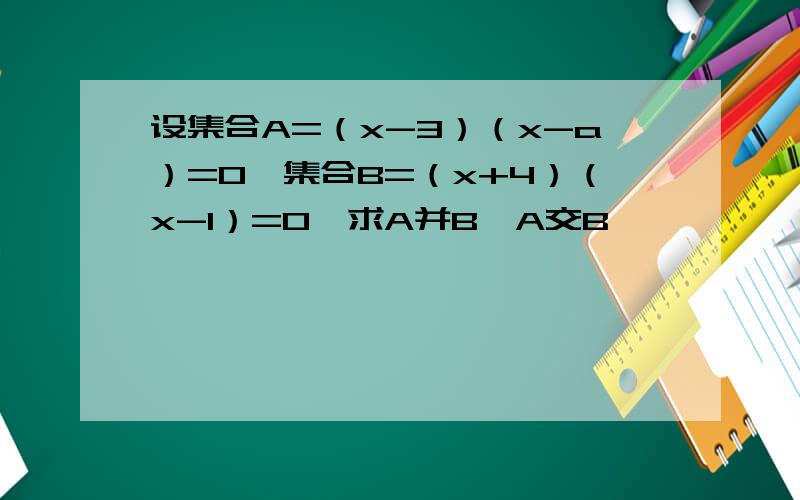 设集合A=（x-3）（x-a）=0,集合B=（x+4）（x-1）=0,求A并B,A交B