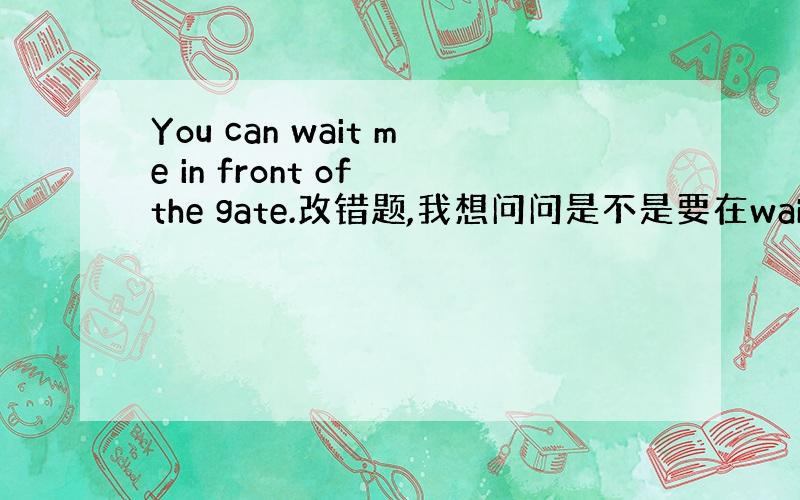 You can wait me in front of the gate.改错题,我想问问是不是要在wait 后面加一个