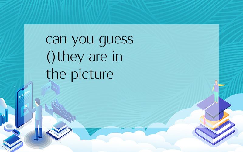 can you guess ()they are in the picture