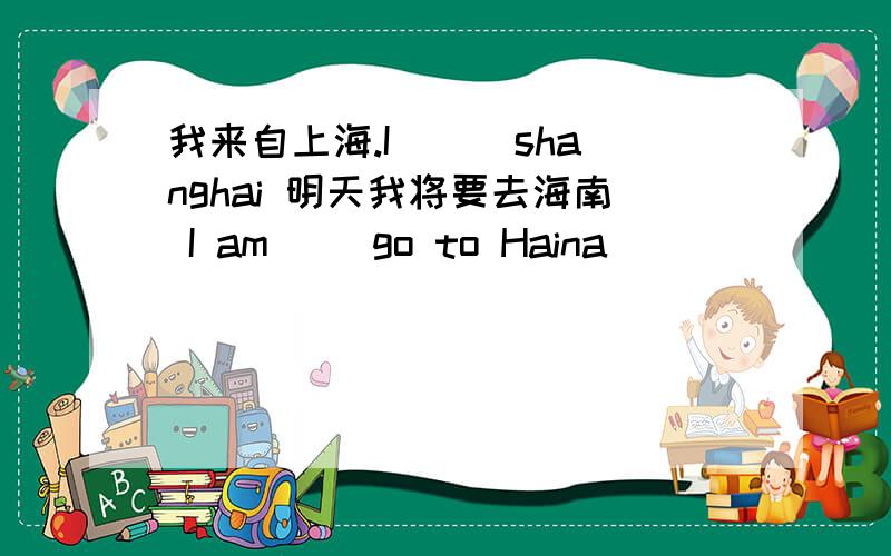 我来自上海.I ( )shanghai 明天我将要去海南 I am( )go to Haina