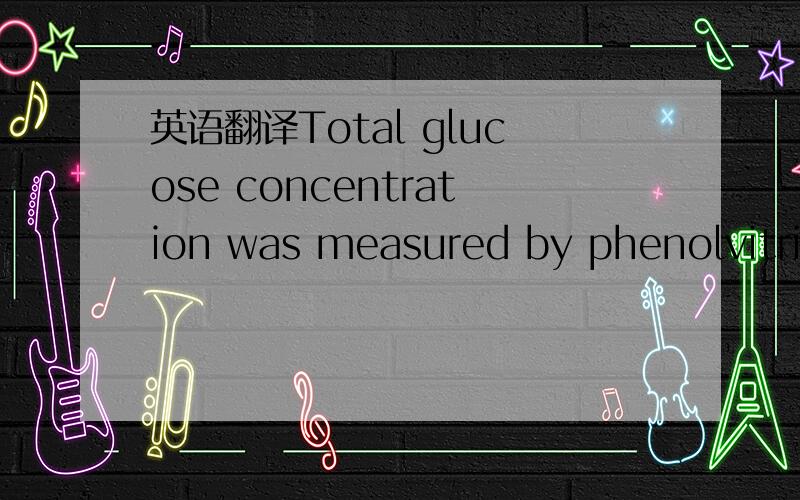 英语翻译Total glucose concentration was measured by phenolvitrio