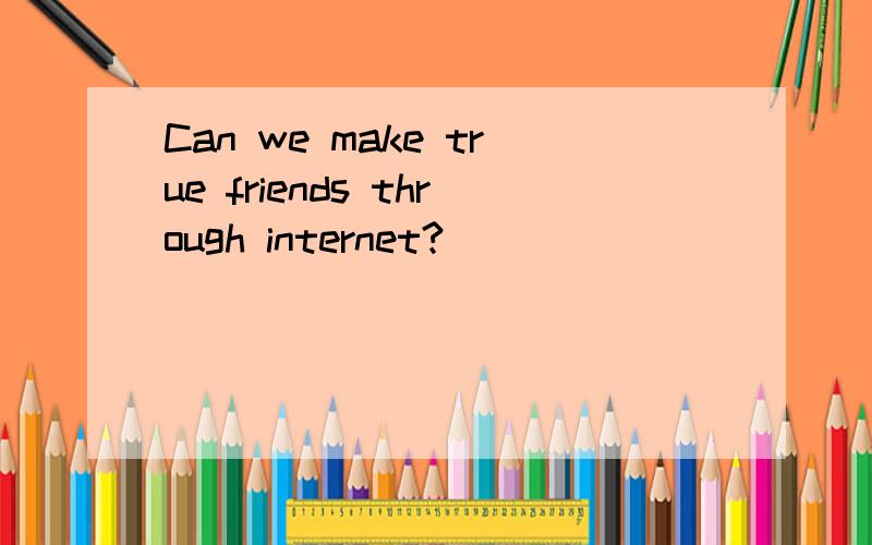 Can we make true friends through internet?