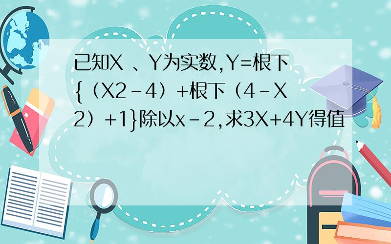 已知X 、Y为实数,Y=根下{（X2-4）+根下（4-X2）+1}除以x-2,求3X+4Y得值