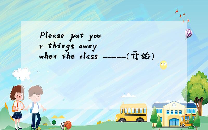 Please put your things away when the class _____（开始）