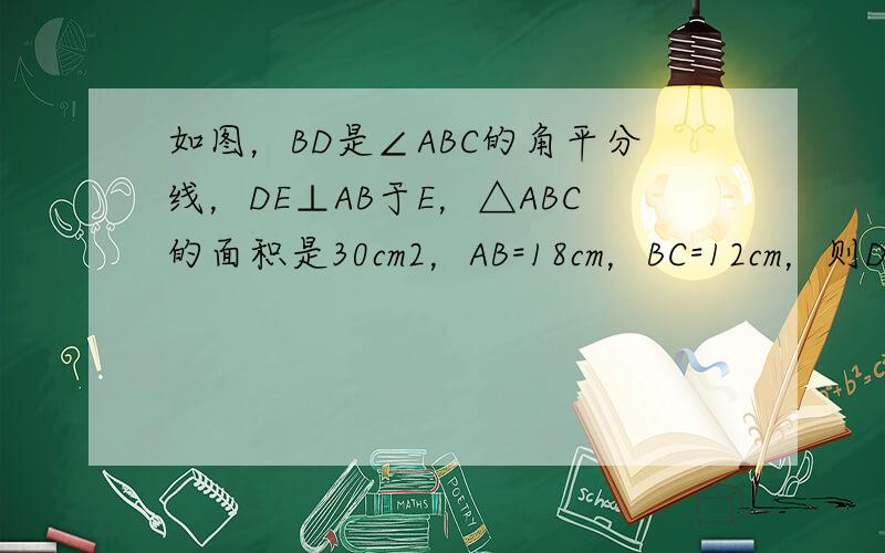如图，BD是∠ABC的角平分线，DE⊥AB于E，△ABC的面积是30cm2，AB=18cm，BC=12cm，则DE=__