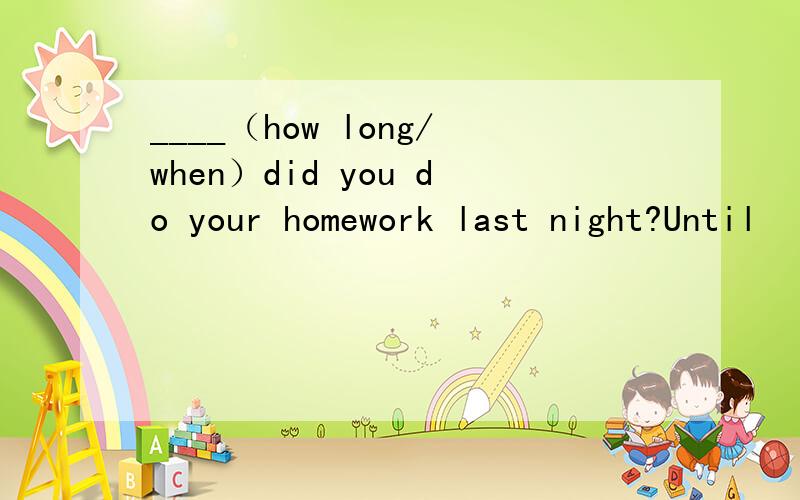 ____（how long/when）did you do your homework last night?Until