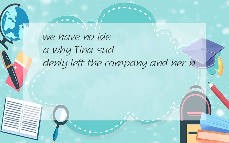 we have no idea why Tina suddenly left the company and her b