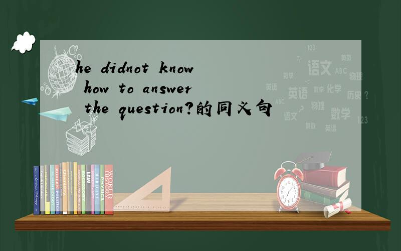 he didnot know how to answer the question?的同义句