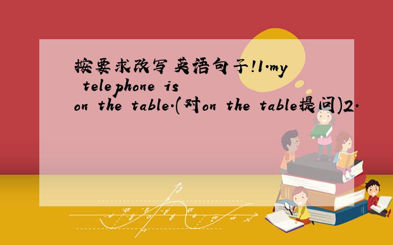 按要求改写英语句子!1.my telephone is on the table.(对on the table提问)2.