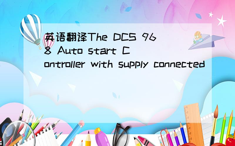 英语翻译The DCS 968 Auto start Controller with supply connected