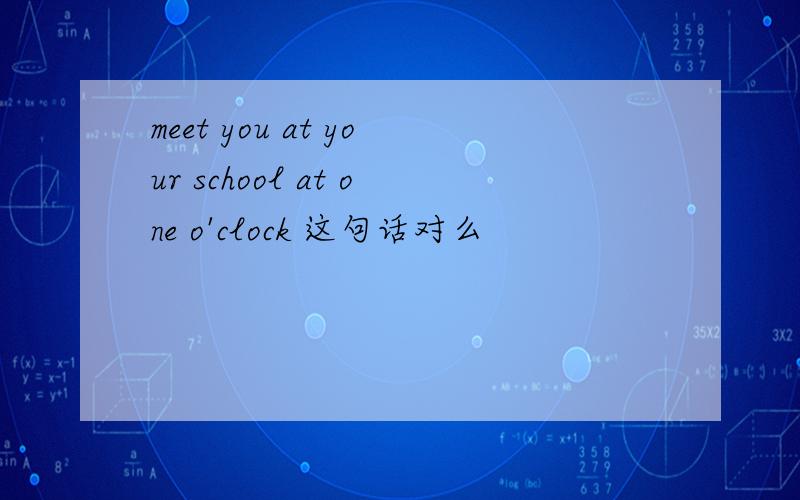 meet you at your school at one o'clock 这句话对么