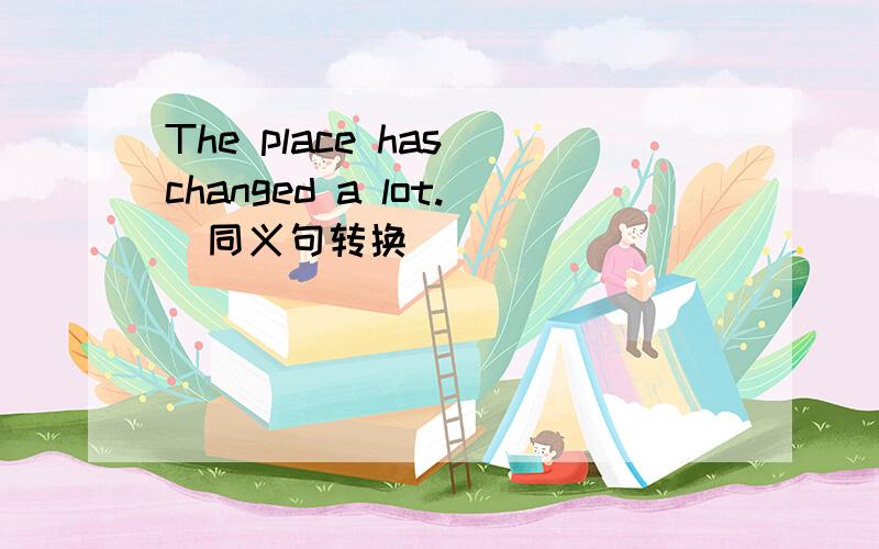 The place has changed a lot.（同义句转换）