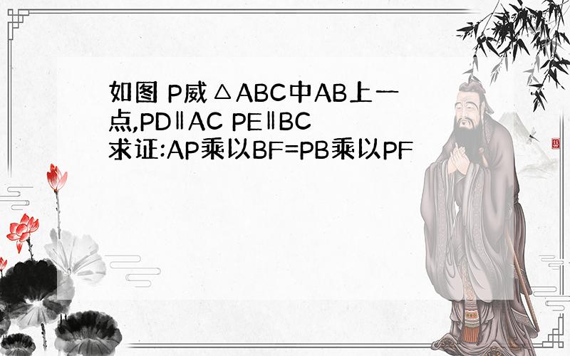 如图 P威△ABC中AB上一点,PD‖AC PE‖BC 求证:AP乘以BF=PB乘以PF