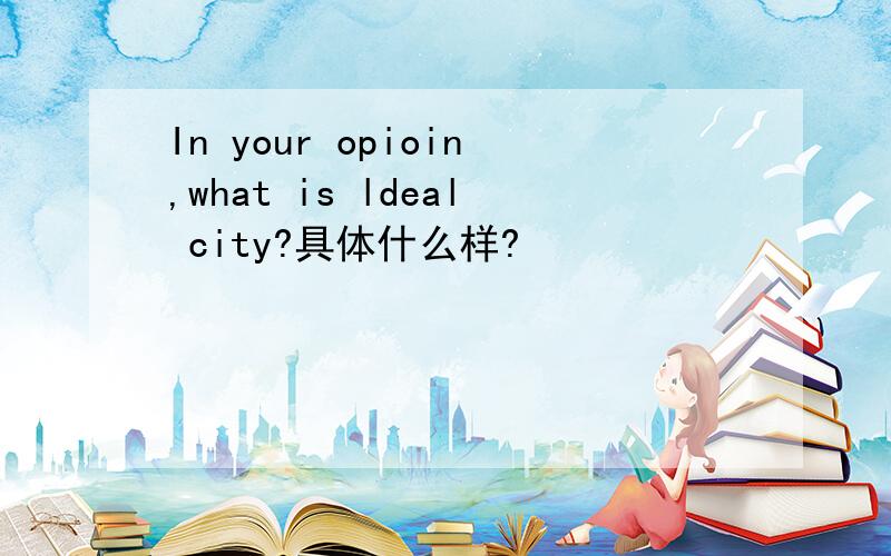 In your opioin,what is ldeal city?具体什么样?