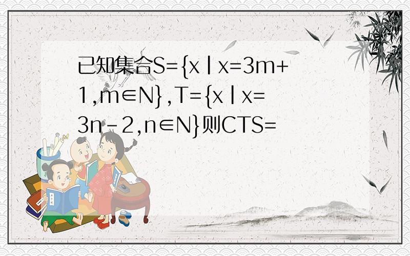 已知集合S={x｜x=3m+1,m∈N},T={x｜x=3n-2,n∈N}则CTS=