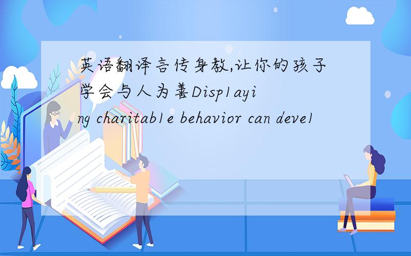 英语翻译言传身教,让你的孩子学会与人为善Disp1aying charitab1e behavior can deve1