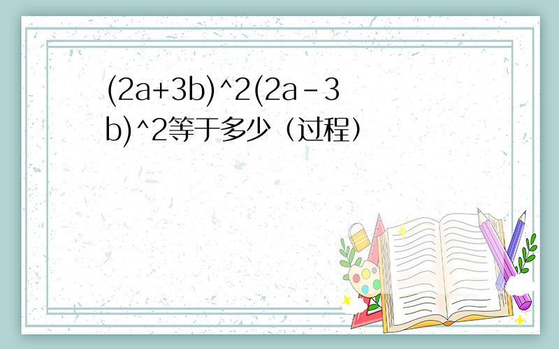 (2a+3b)^2(2a-3b)^2等于多少（过程）