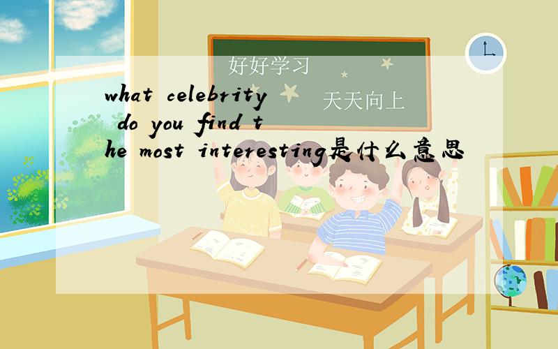what celebrity do you find the most interesting是什么意思