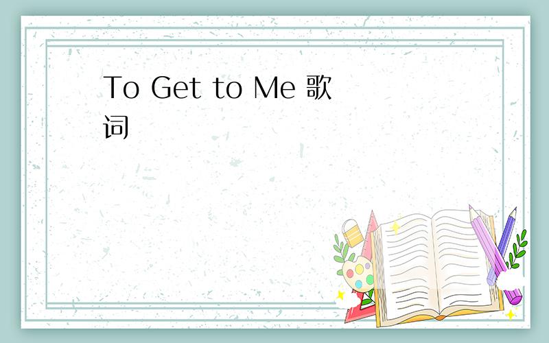 To Get to Me 歌词
