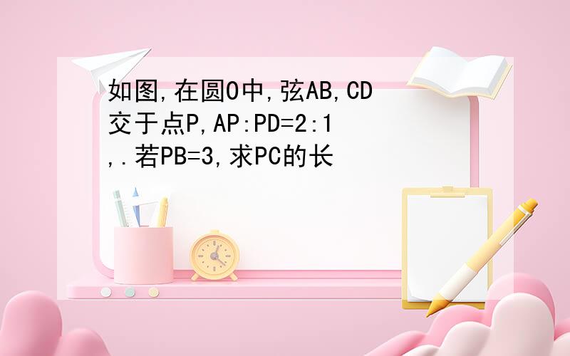 如图,在圆O中,弦AB,CD交于点P,AP:PD=2:1,.若PB=3,求PC的长