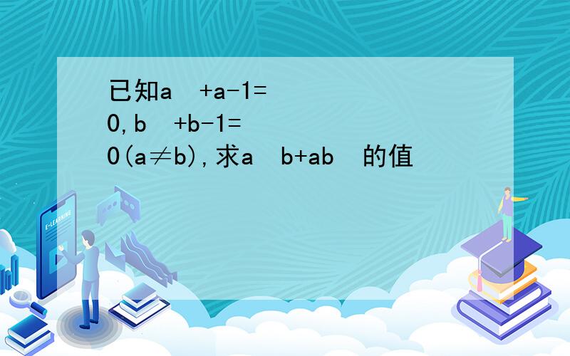 已知a²+a-1=0,b²+b-1=0(a≠b),求a²b+ab²的值