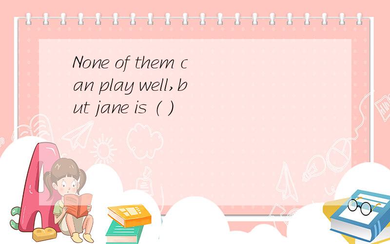 None of them can play well,but jane is （ ）