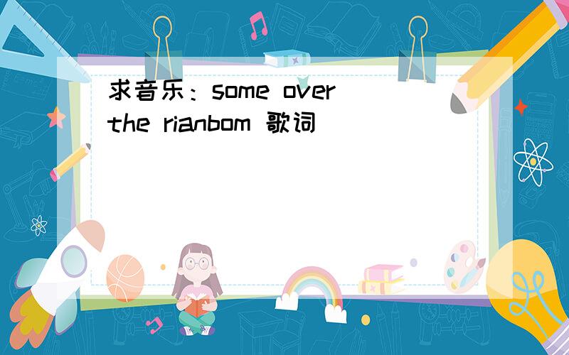 求音乐：some over the rianbom 歌词