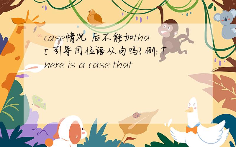 case情况 后不能加that 引导同位语从句吗？例：There is a case that