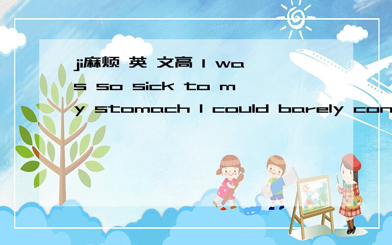 ji麻烦 英 文高 I was so sick to my stomach I could barely concent