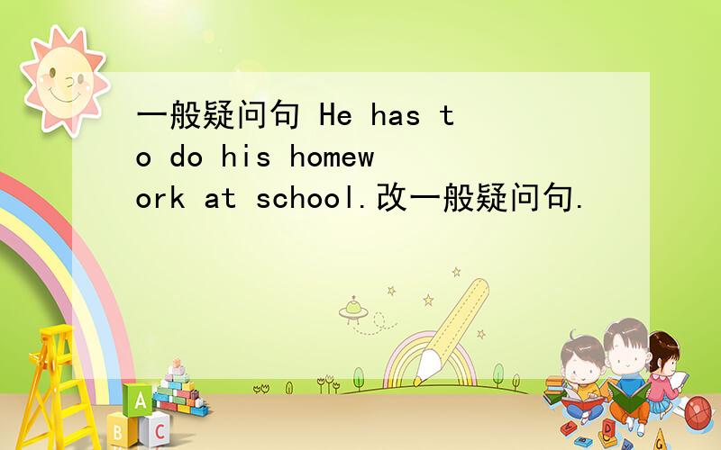 一般疑问句 He has to do his homework at school.改一般疑问句.
