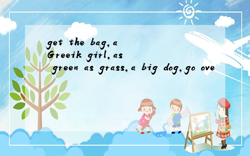 get the bag,a Greeik girl,as green as grass,a big dog,go ove