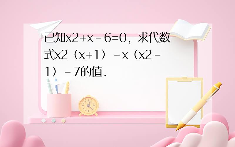 已知x2+x-6=0，求代数式x2（x+1）-x（x2-1）-7的值．